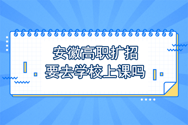 安徽高职扩招要去学校上课吗