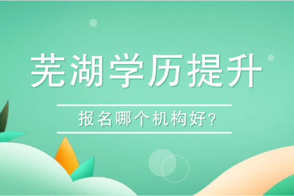 芜湖哪个学历提升机构好