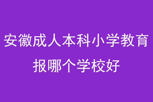 安徽成人本科小学教育报哪个学校好