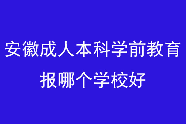 安徽成人本科学前教育报哪个学校好