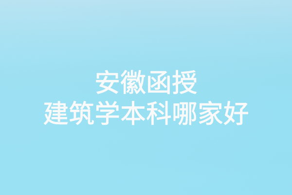安徽函授建筑学本科哪家好