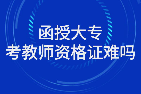 函授大专考教师资格证难吗，有没有用